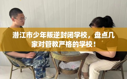潜江市少年叛逆封闭学校,盘点几家对管教严格的学校! 潜江市少年叛逆封闭学校,盘点几家对管教严格的学校!