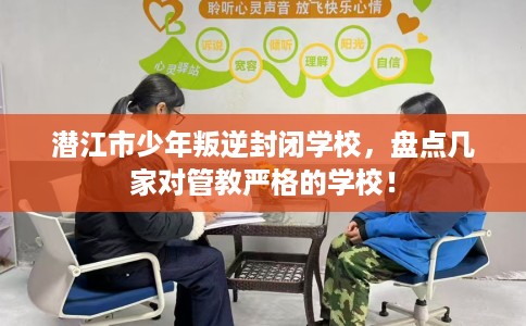 潜江市少年叛逆封闭学校,盘点几家对管教严格的学校! 潜江市少年叛逆封闭学校,盘点几家对管教严格的学校!