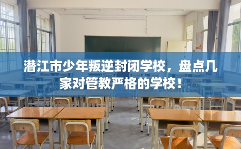 潜江市少年叛逆封闭学校,盘点几家对管教严格的学校! 潜江市少年叛逆封闭学校,盘点几家对管教严格的学校!