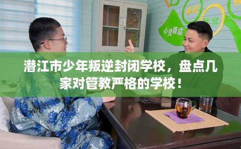 潜江市少年叛逆封闭学校,盘点几家对管教严格的学校! 潜江市少年叛逆封闭学校,盘点几家对管教严格的学校!
