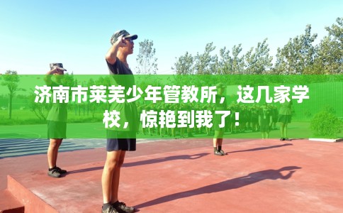 济南市莱芜少年管教所,这几家学校,惊艳到我了! 济南市莱芜少年管教所,这几家学校,惊艳到我了!