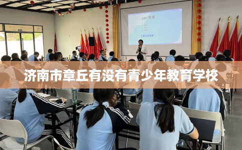 济南市章丘有没有青少年教育学校 济南市章丘有没有青少年教育学校