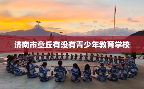 济南市章丘有没有青少年教育学校 济南市章丘有没有青少年教育学校