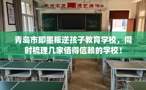 青岛市即墨叛逆孩子教育学校,同时梳理几家值得信赖的学校! 青岛市即墨叛逆孩子教育学校,同时梳理几家值得信赖的学校!