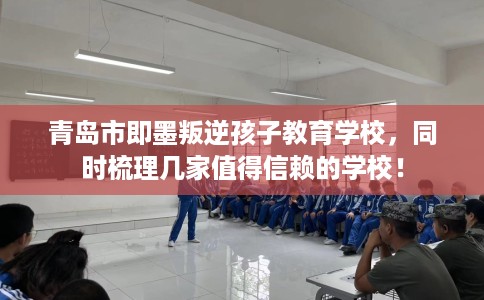 青岛市即墨叛逆孩子教育学校,同时梳理几家值得信赖的学校! 青岛市即墨叛逆孩子教育学校,同时梳理几家值得信赖的学校!