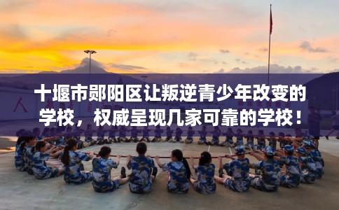 十堰市郧阳区让叛逆青少年改变的学校,权威呈现几家可靠的学校! 十堰市郧阳区让叛逆青少年改变的学校,权威呈现几家可靠的学校!