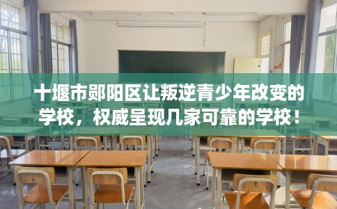 十堰市郧阳区让叛逆青少年改变的学校,权威呈现几家可靠的学校! 十堰市郧阳区让叛逆青少年改变的学校,权威呈现几家可靠的学校!