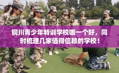 铜川青少年特训学校哪一个好,同时梳理几家值得信赖的学校! 铜川青少年特训学校哪一个好,同时梳理几家值得信赖的学校!