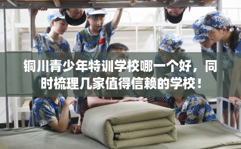 铜川青少年特训学校哪一个好,同时梳理几家值得信赖的学校! 铜川青少年特训学校哪一个好,同时梳理几家值得信赖的学校!