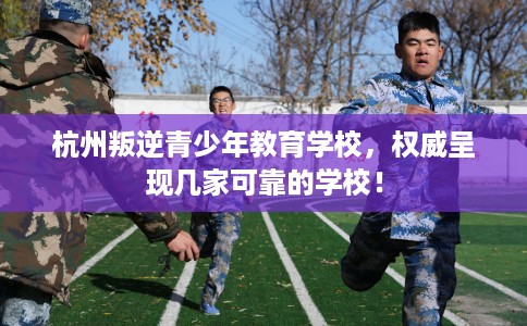 杭州叛逆青少年教育学校,权威呈现几家可靠的学校! 杭州叛逆青少年教育学校,权威呈现几家可靠的学校!