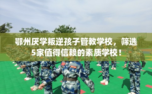 鄂州厌学叛逆孩子管教学校,筛选5家值得信赖的素质学校! 鄂州厌学叛逆孩子管教学校,筛选5家值得信赖的素质学校!