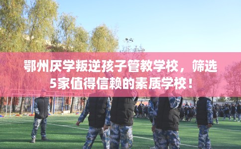 鄂州厌学叛逆孩子管教学校,筛选5家值得信赖的素质学校! 鄂州厌学叛逆孩子管教学校,筛选5家值得信赖的素质学校!