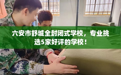 六安市舒城全封闭式学校,专业挑选5家好评的学校! 六安市舒城全封闭式学校,专业挑选5家好评的学校!