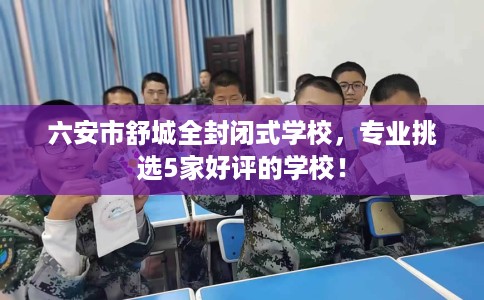 六安市舒城全封闭式学校,专业挑选5家好评的学校! 六安市舒城全封闭式学校,专业挑选5家好评的学校!