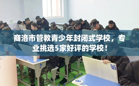 商洛市管教青少年封闭式学校,专业挑选5家好评的学校! 商洛市管教青少年封闭式学校,专业挑选5家好评的学校!