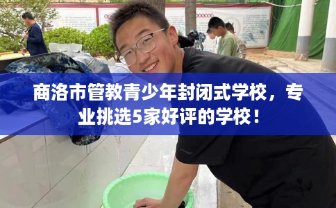商洛市管教青少年封闭式学校,专业挑选5家好评的学校! 商洛市管教青少年封闭式学校,专业挑选5家好评的学校!