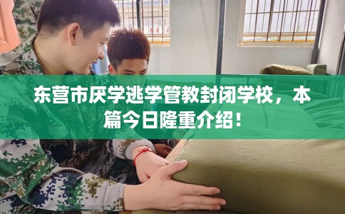 东营市厌学逃学管教封闭学校,本篇今日隆重介绍! 东营市厌学逃学管教封闭学校,本篇今日隆重介绍!