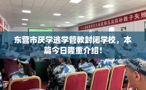 东营市厌学逃学管教封闭学校,本篇今日隆重介绍! 东营市厌学逃学管教封闭学校,本篇今日隆重介绍!