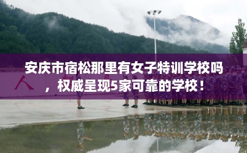 安庆市宿松那里有女子特训学校吗,权威呈现5家可靠的学校! 安庆市宿松那里有女子特训学校吗,权威呈现5家可靠的学校!