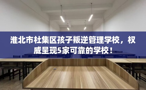 淮北市杜集区孩子叛逆管理学校,权威呈现5家可靠的学校! 淮北市杜集区孩子叛逆管理学校,权威呈现5家可靠的学校!