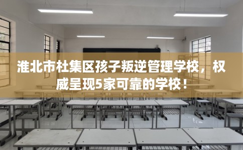淮北市杜集区孩子叛逆管理学校,权威呈现5家可靠的学校! 淮北市杜集区孩子叛逆管理学校,权威呈现5家可靠的学校!