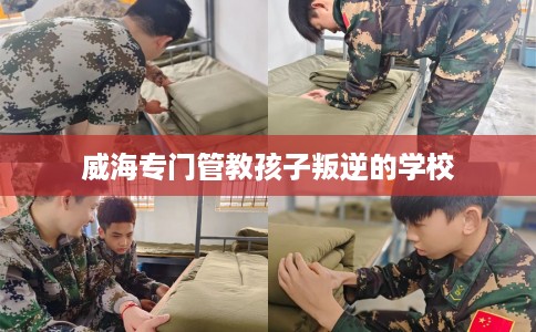 威海专门管教孩子叛逆的学校 威海专门管教孩子叛逆的学校