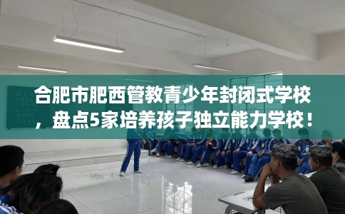 合肥市肥西管教青少年封闭式学校，盘点5家培养孩子独立能力学校！