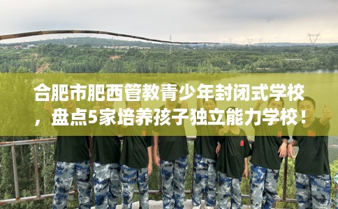 合肥市肥西管教青少年封闭式学校，盘点5家培养孩子独立能力学校！
