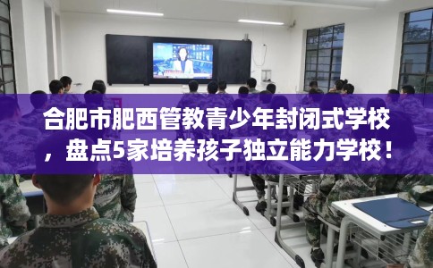 合肥市肥西管教青少年封闭式学校，盘点5家培养孩子独立能力学校！