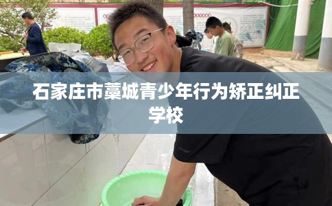 石家庄市藁城青少年行为矫正纠正学校 石家庄市藁城青少年行为矫正纠正学校