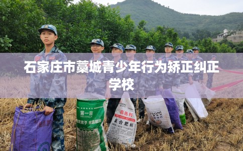 石家庄市藁城青少年行为矫正纠正学校 石家庄市藁城青少年行为矫正纠正学校