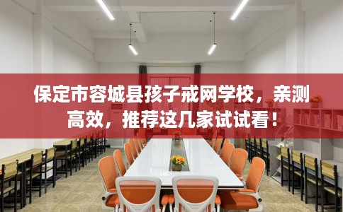 保定市容城县孩子戒网学校,亲测高效,推荐这几家试试看! 保定市容城县孩子戒网学校,亲测高效,推荐这几家试试看!