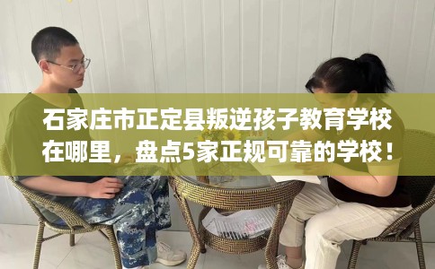 石家庄市正定县叛逆孩子教育学校在哪里,盘点5家正规可靠的学校! 石家庄市正定县叛逆孩子教育学校在哪里,盘点5家正规可靠的学校!