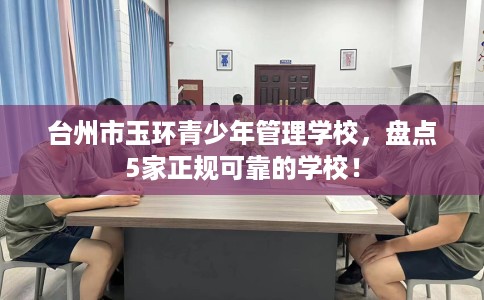 台州市玉环青少年管理学校,盘点5家正规可靠的学校! 台州市玉环青少年管理学校,盘点5家正规可靠的学校!