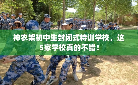 神农架初中生封闭式特训学校,这5家学校真的不错! 神农架初中生封闭式特训学校,这5家学校真的不错!