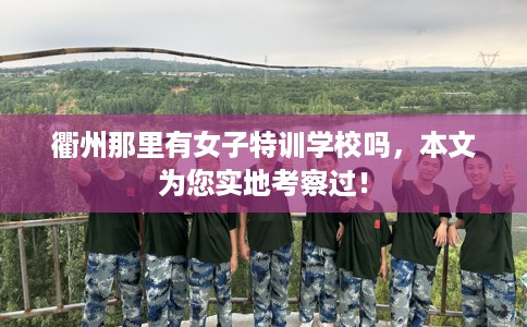 衢州那里有女子特训学校吗,本文为您实地考察过! 衢州那里有女子特训学校吗,本文为您实地考察过!