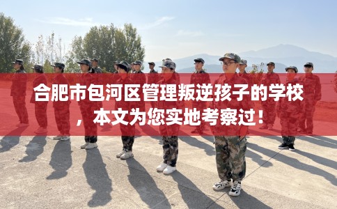合肥市包河区管理叛逆孩子的学校,本文为您实地考察过! 合肥市包河区管理叛逆孩子的学校,本文为您实地考察过!