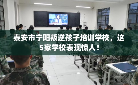 泰安市宁阳叛逆孩子培训学校,这5家学校表现惊人! 泰安市宁阳叛逆孩子培训学校,这5家学校表现惊人!