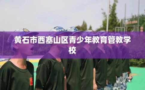 黄石市西塞山区青少年教育管教学校 黄石市西塞山区青少年教育管教学校