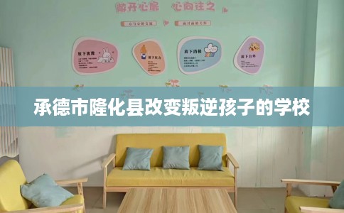 承德市隆化县改变叛逆孩子的学校 承德市隆化县改变叛逆孩子的学校
