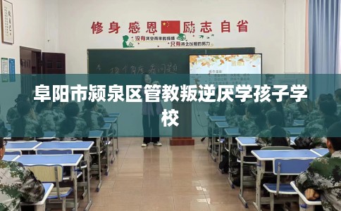 阜阳市颍泉区管教叛逆厌学孩子学校 阜阳市颍泉区管教叛逆厌学孩子学校