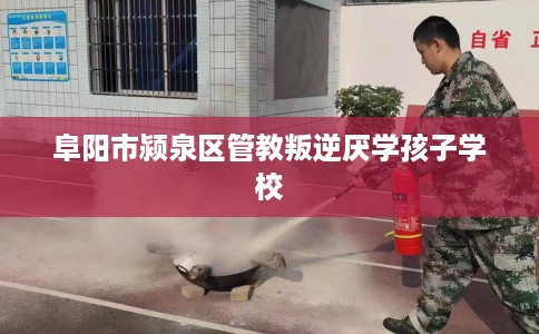 阜阳市颍泉区管教叛逆厌学孩子学校 阜阳市颍泉区管教叛逆厌学孩子学校