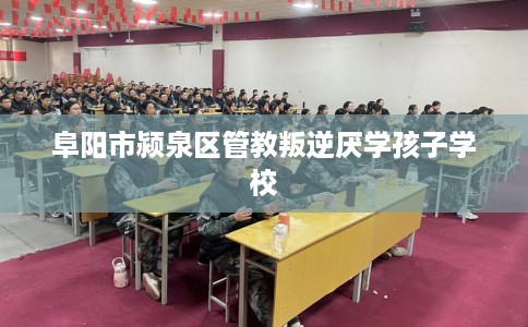 阜阳市颍泉区管教叛逆厌学孩子学校 阜阳市颍泉区管教叛逆厌学孩子学校