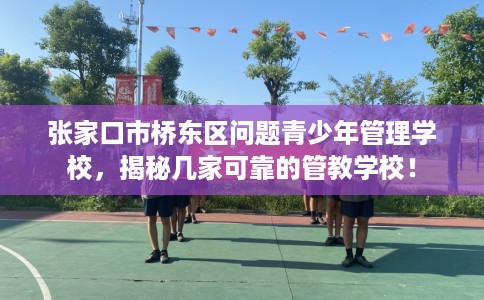 张家口市桥东区问题青少年管理学校,揭秘几家可靠的管教学校! 张家口市桥东区问题青少年管理学校,揭秘几家可靠的管教学校!