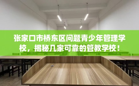 张家口市桥东区问题青少年管理学校,揭秘几家可靠的管教学校! 张家口市桥东区问题青少年管理学校,揭秘几家可靠的管教学校!