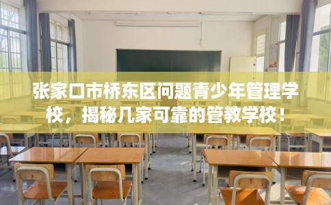 张家口市桥东区问题青少年管理学校,揭秘几家可靠的管教学校! 张家口市桥东区问题青少年管理学校,揭秘几家可靠的管教学校!