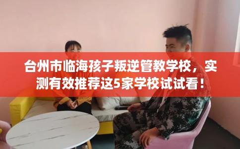 台州市临海孩子叛逆管教学校,实测有效推荐这5家学校试试看! 台州市临海孩子叛逆管教学校,实测有效推荐这5家学校试试看!