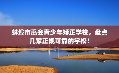 蚌埠市禹会青少年矫正学校,盘点几家正规可靠的学校! 蚌埠市禹会青少年矫正学校,盘点几家正规可靠的学校!