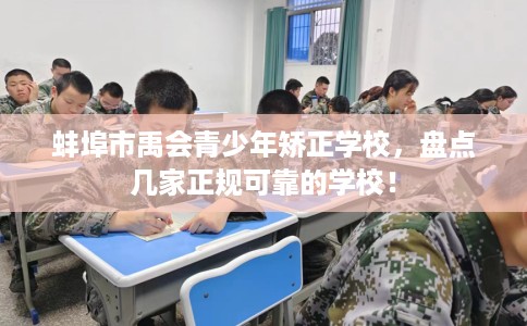 蚌埠市禹会青少年矫正学校,盘点几家正规可靠的学校! 蚌埠市禹会青少年矫正学校,盘点几家正规可靠的学校!