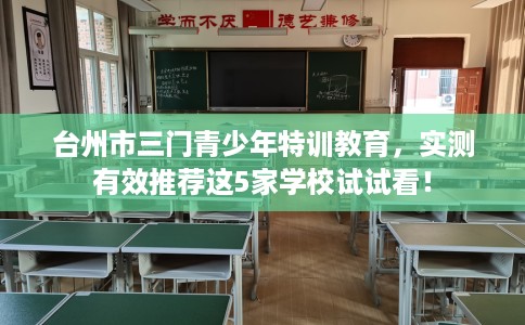 台州市三门青少年特训教育,实测有效推荐这5家学校试试看! 台州市三门青少年特训教育,实测有效推荐这5家学校试试看!